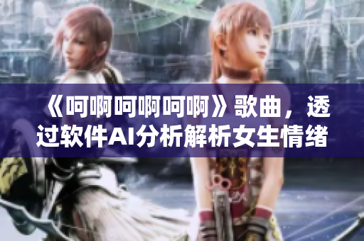 《呵啊呵啊呵啊》歌曲，透过软件AI分析解析女生情绪，令人惊艳！