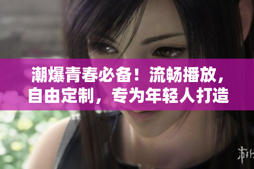 潮爆青春必备！流畅播放，自由定制，专为年轻人打造的全新软件播放器！