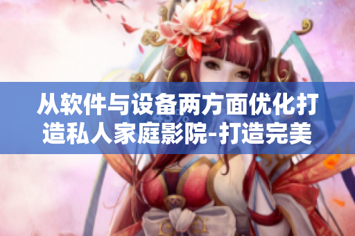 从软件与设备两方面优化打造私人家庭影院-打造完美的家庭影院体验