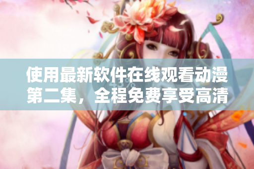 使用最新软件在线观看动漫第二集，全程免费享受高清画质