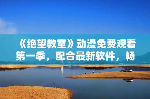 《绝望教室》动漫免费观看第一季，配合最新软件，畅享高清晰度！
