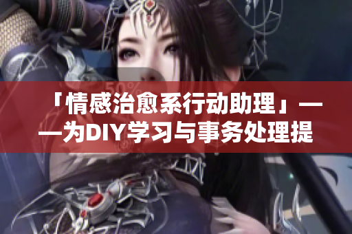 「情感治愈系行动助理」——为DIY学习与事务处理提供完美助手！