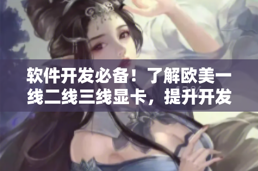 软件开发必备！了解欧美一线二线三线显卡，提升开发效率！