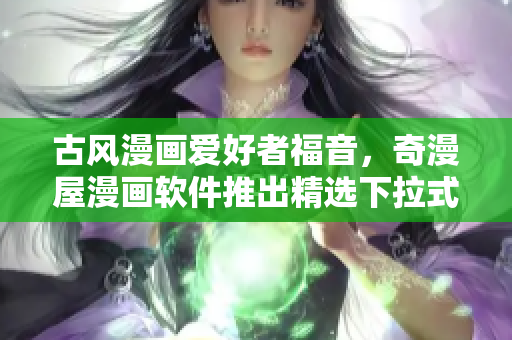 古风漫画爱好者福音，奇漫屋漫画软件推出精选下拉式古风漫画