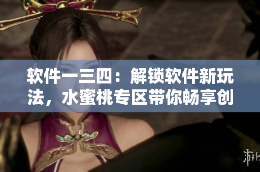 软件一三四：解锁软件新玩法，水蜜桃专区带你畅享创意技能