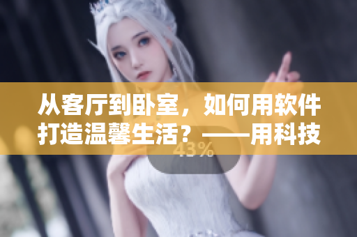 从客厅到卧室，如何用软件打造温馨生活？——用科技让家居更智能
