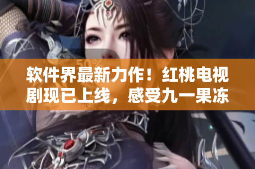 软件界最新力作！红桃电视剧现已上线，感受九一果冻厂的软件变革
