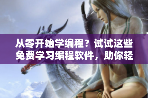 从零开始学编程？试试这些免费学习编程软件，助你轻松掌握编程技巧！