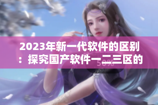 2023年新一代软件的区别：探究国产软件一二三区的不同。