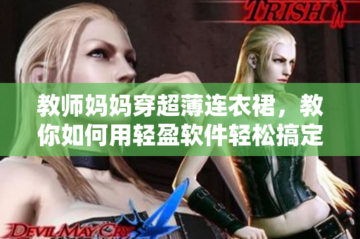 教师妈妈穿超薄连衣裙，教你如何用轻盈软件轻松搞定教学资料