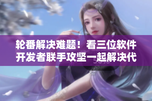 轮番解决难题！看三位软件开发者联手攻坚一起解决代码难题