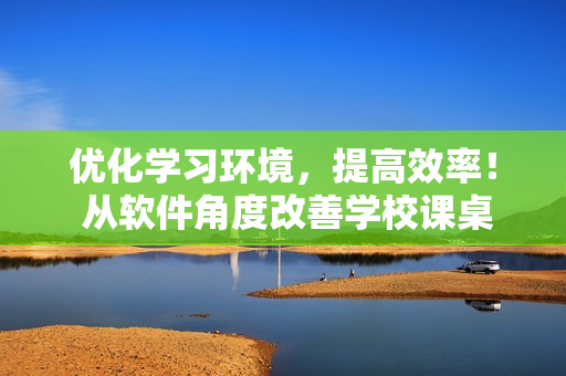 优化学习环境，提高效率！ 从软件角度改善学校课桌椅kh体验