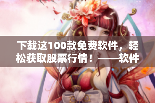 下载这100款免费软件，轻松获取股票行情！——软件下载推荐