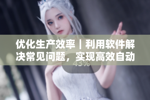 优化生产效率｜利用软件解决常见问题，实现高效自动化