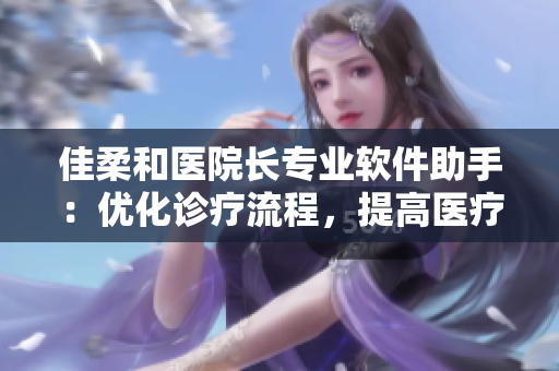 佳柔和医院长专业软件助手：优化诊疗流程，提高医疗效率
