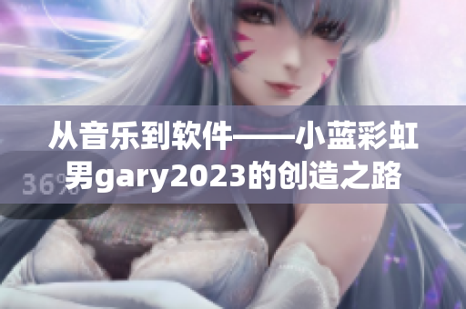 从音乐到软件——小蓝彩虹男gary2023的创造之路