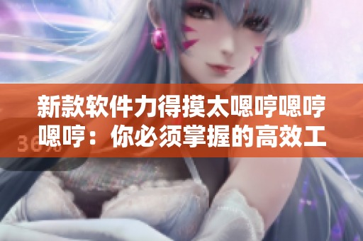 新款软件力得摸太嗯哼嗯哼嗯哼：你必须掌握的高效工具
