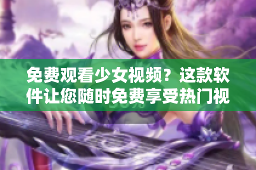 免费观看少女视频？这款软件让您随时免费享受热门视频！
