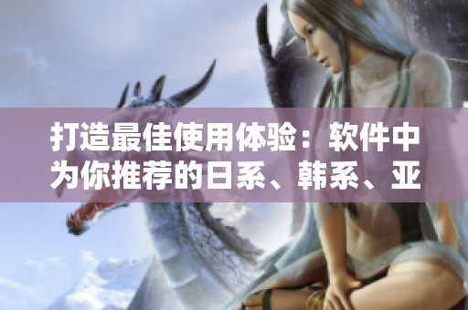 打造最佳使用体验：软件中为你推荐的日系、韩系、亚洲系列