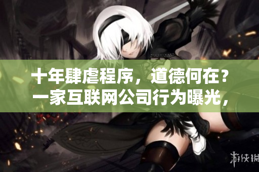 十年肆虐程序，道德何在？一家互联网公司行为曝光，引发大众深思与反思