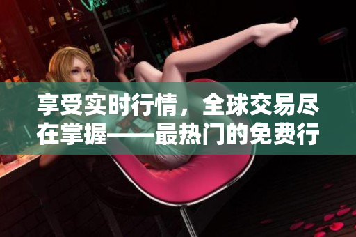 享受实时行情，全球交易尽在掌握——最热门的免费行情软件下载推荐