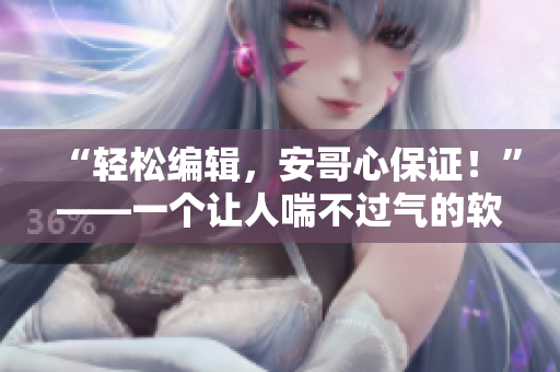 “轻松编辑，安哥心保证！”——一个让人喘不过气的软件新闻稿
