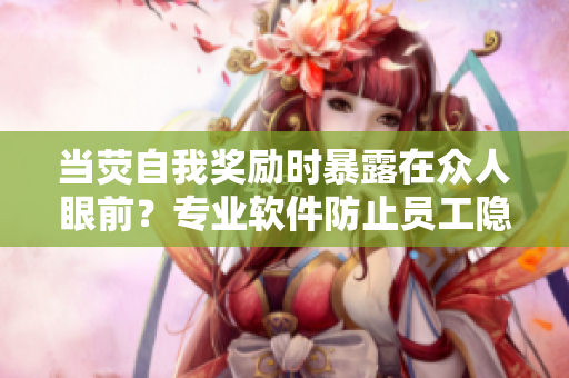 当荧自我奖励时暴露在众人眼前？专业软件防止员工隐私泄露的方法