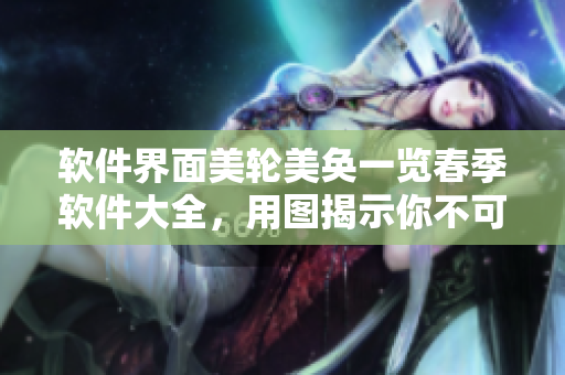 软件界面美轮美奂一览春季软件大全，用图揭示你不可错过的必备软件