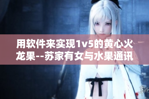 用软件来实现1v5的黄心火龙果--苏家有女与水果通讯软件的奇妙之旅