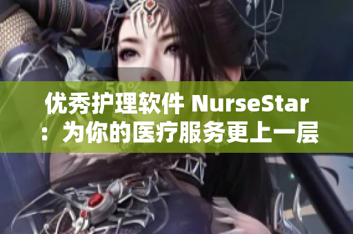 优秀护理软件 NurseStar：为你的医疗服务更上一层楼