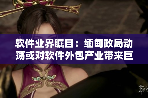 软件业界瞩目：缅甸政局动荡或对软件外包产业带来巨大变化