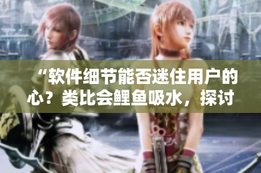 “软件细节能否迷住用户的心？类比会鲤鱼吸水，探讨情感化设计的重要性”