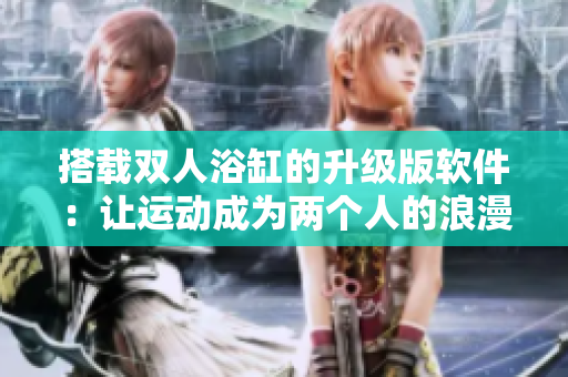 搭载双人浴缸的升级版软件：让运动成为两个人的浪漫时刻