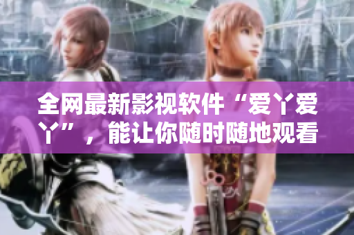 全网最新影视软件“爱丫爱丫”，能让你随时随地观看高清电视剧！
