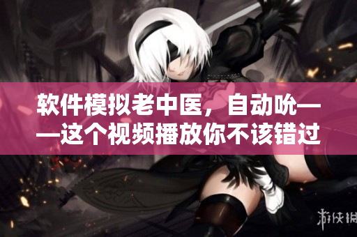 软件模拟老中医，自动吮——这个视频播放你不该错过！