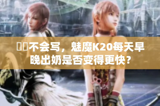 蒟蒻不会写，魅魔K20每天早晚出奶是否变得更快？