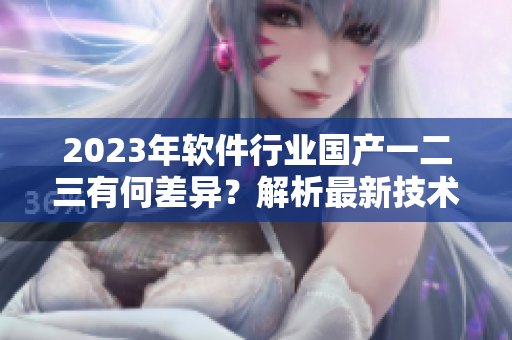 2023年软件行业国产一二三有何差异？解析最新技术趋势与市场表现