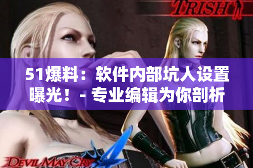51爆料：软件内部坑人设置曝光！- 专业编辑为你剖析