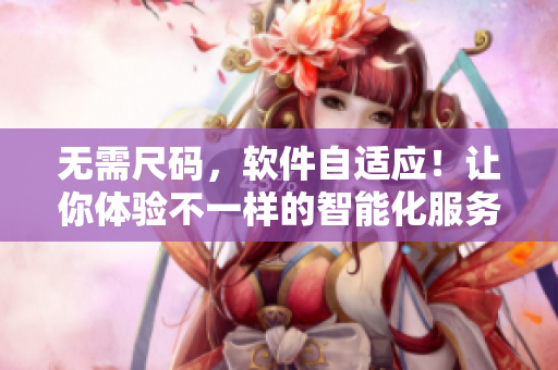 无需尺码，软件自适应！让你体验不一样的智能化服务