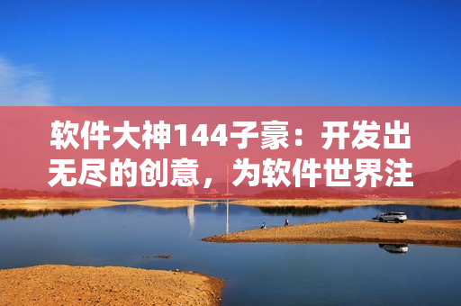 软件大神144子豪：开发出无尽的创意，为软件世界注入源源不断的活力