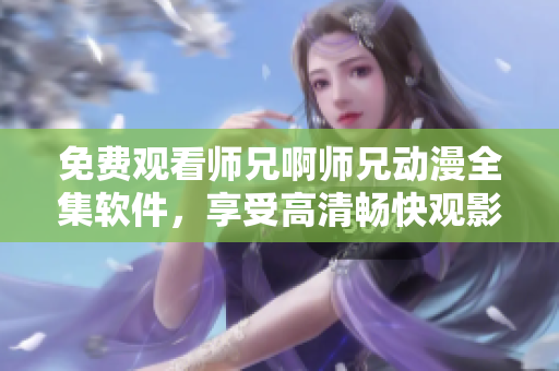 免费观看师兄啊师兄动漫全集软件，享受高清畅快观影体验