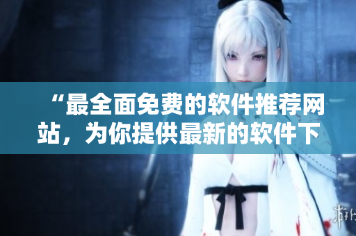 “最全面免费的软件推荐网站，为你提供最新的软件下载资源”