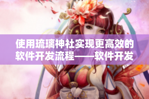 使用琉璃神社实现更高效的软件开发流程——软件开发新工具。