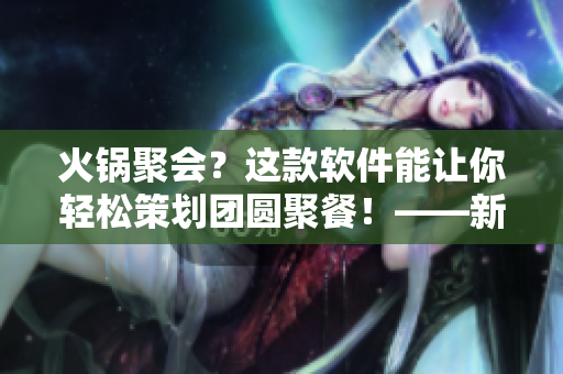 火锅聚会？这款软件能让你轻松策划团圆聚餐！——新品介绍