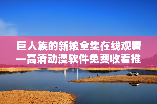 巨人族的新娘全集在线观看—高清动漫软件免费收看推荐