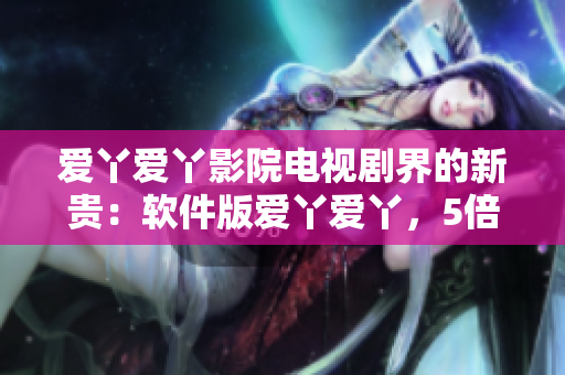 爱丫爱丫影院电视剧界的新贵：软件版爱丫爱丫，5倍流畅享受