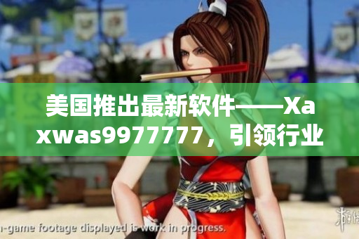 美国推出最新软件——Xaxwas9977777，引领行业新潮流
