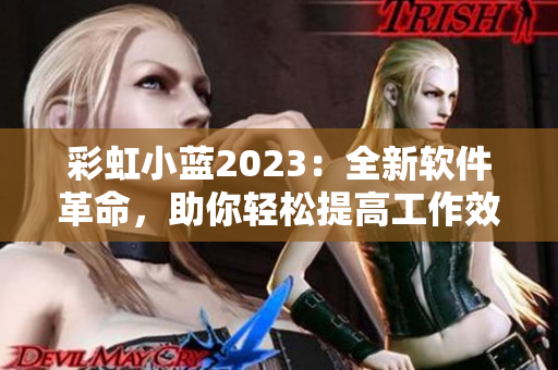 彩虹小蓝2023：全新软件革命，助你轻松提高工作效率！