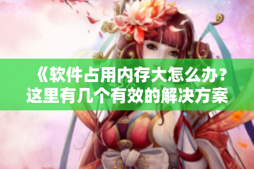 《软件占用内存大怎么办？这里有几个有效的解决方案》