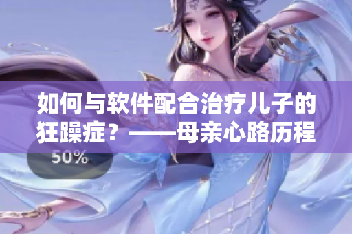 如何与软件配合治疗儿子的狂躁症？——母亲心路历程分享